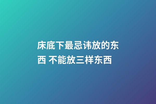 床底下最忌讳放的东西 不能放三样东西